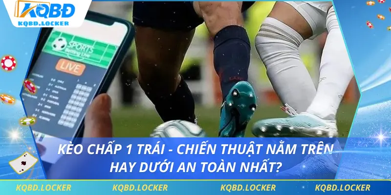 Kèo Chấp 1 Trái - Chiến Thuật Nằm Trên Hay Dưới An Toàn Nhất?