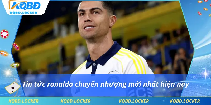 Tin tức ronaldo chuyển nhượng mới nhất hiện nay
